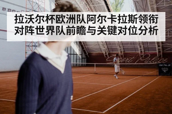 拉沃尔杯欧洲队阿尔卡拉斯领衔对阵世界队前瞻与关键对位分析 - kaiyun