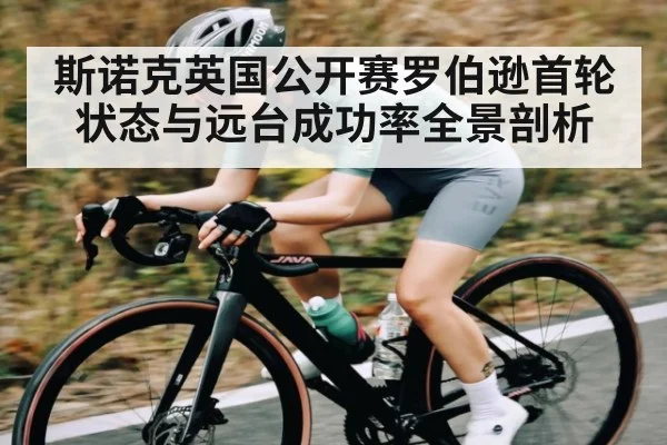 斯诺克英国公开赛罗伯逊首轮状态与远台成功率全景剖析（kaiyun）