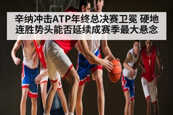 辛纳冲击ATP年终总决赛卫冕 硬地连胜势头能否延续成赛季最大悬念（kaiyun）