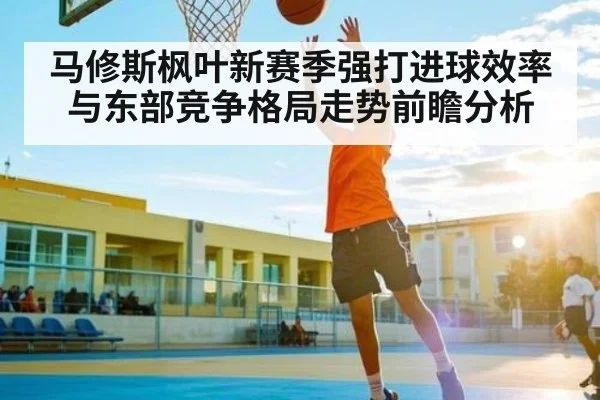 马修斯枫叶新赛季强打进球效率与东部竞争格局走势前瞻分析（kaiyun）